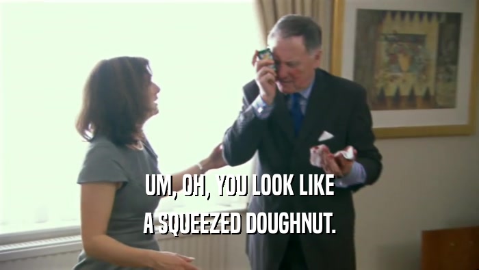 UM, OH, YOU LOOK LIKE A SQUEEZED DOUGHNUT. 