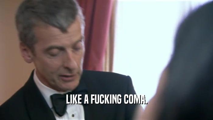 LIKE A FUCKING COMA.  