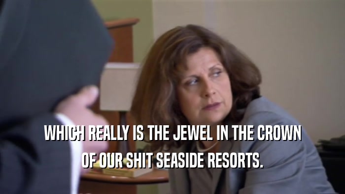 WHICH REALLY IS THE JEWEL IN THE CROWN
 OF OUR SHIT SEASIDE RESORTS.
 
