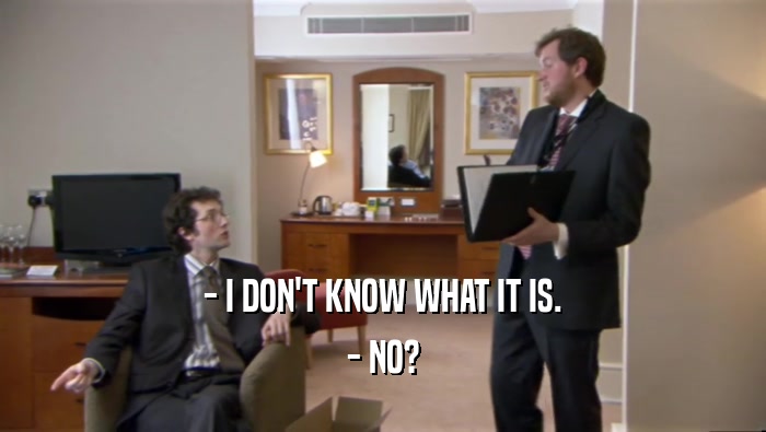 - I DON'T KNOW WHAT IT IS. - NO? 