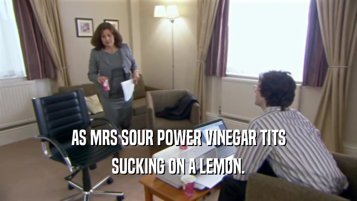 AS MRS SOUR POWER VINEGAR TITS SUCKING ON A LEMON. 