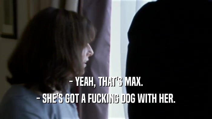 - YEAH, THAT'S MAX. - SHE'S GOT A FUCKING DOG WITH HER. 