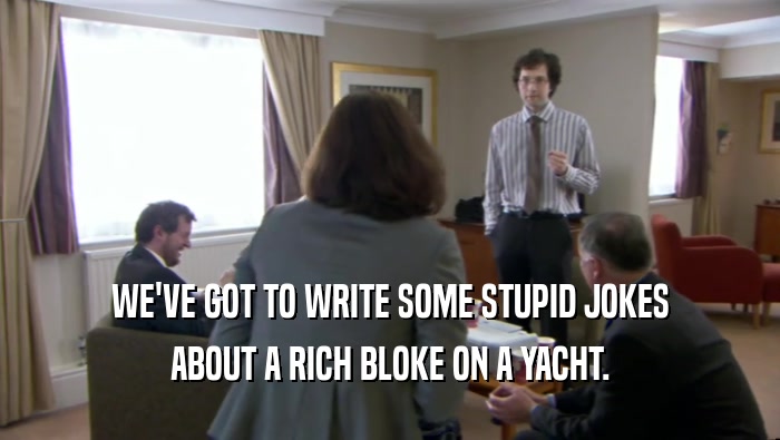 WE'VE GOT TO WRITE SOME STUPID JOKES ABOUT A RICH BLOKE ON A YACHT. 