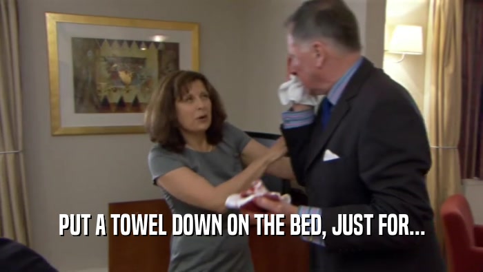 PUT A TOWEL DOWN ON THE BED, JUST FOR...  