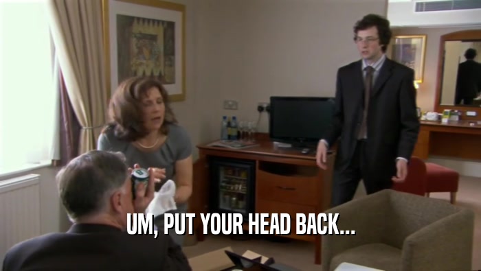 UM, PUT YOUR HEAD BACK...  