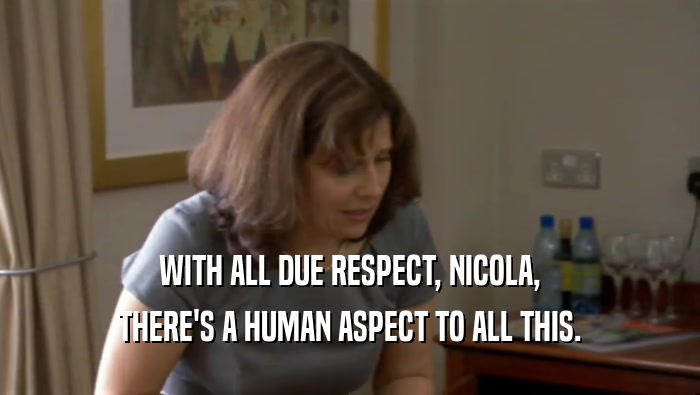 WITH ALL DUE RESPECT, NICOLA, THERE'S A HUMAN ASPECT TO ALL THIS. 