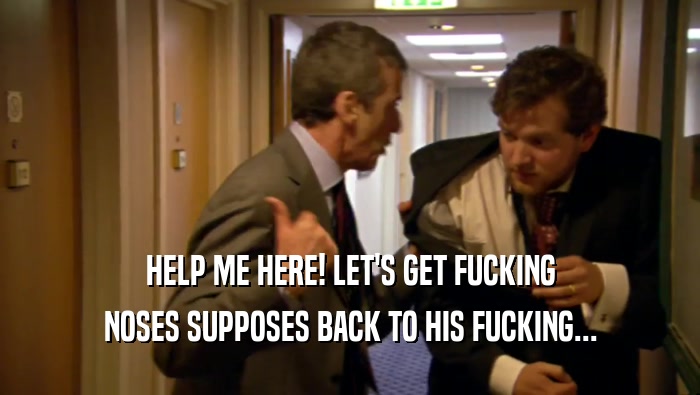 HELP ME HERE! LET'S GET FUCKING NOSES SUPPOSES BACK TO HIS FUCKING... 