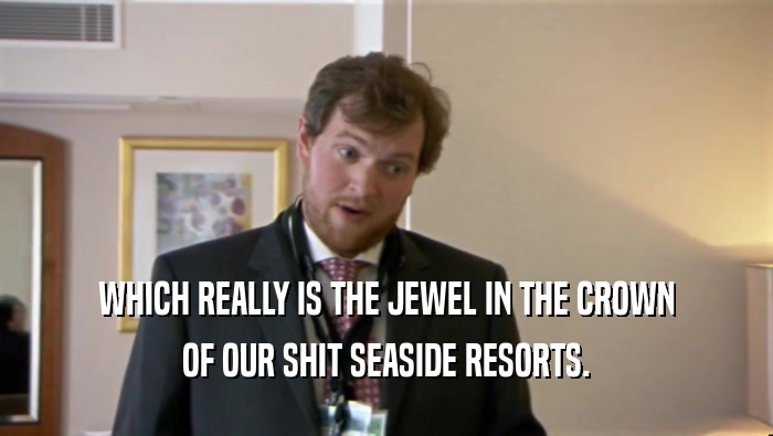 WHICH REALLY IS THE JEWEL IN THE CROWN OF OUR SHIT SEASIDE RESORTS. 