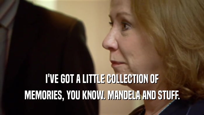 I'VE GOT A LITTLE COLLECTION OF MEMORIES, YOU KNOW. MANDELA AND STUFF. 
