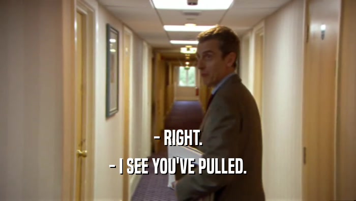 - RIGHT. - I SEE YOU'VE PULLED. 