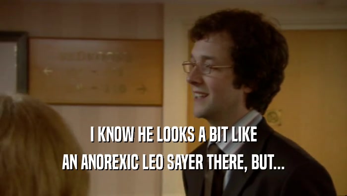 I KNOW HE LOOKS A BIT LIKE AN ANOREXIC LEO SAYER THERE, BUT... 