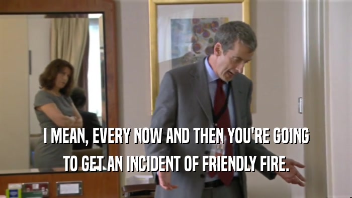 I MEAN, EVERY NOW AND THEN YOU'RE GOING TO GET AN INCIDENT OF FRIENDLY FIRE. 