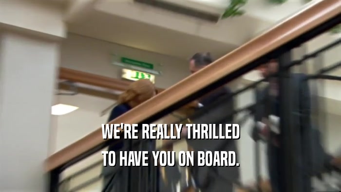 WE'RE REALLY THRILLED TO HAVE YOU ON BOARD. 