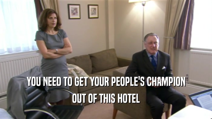 YOU NEED TO GET YOUR PEOPLE'S CHAMPION OUT OF THIS HOTEL 