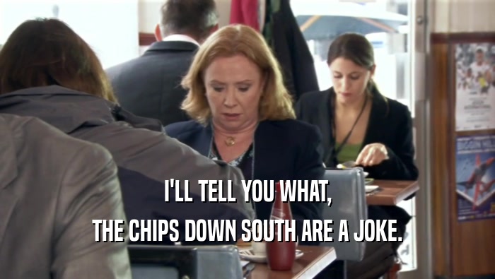 I'LL TELL YOU WHAT, THE CHIPS DOWN SOUTH ARE A JOKE. 