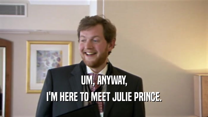 UM, ANYWAY, I'M HERE TO MEET JULIE PRINCE. 