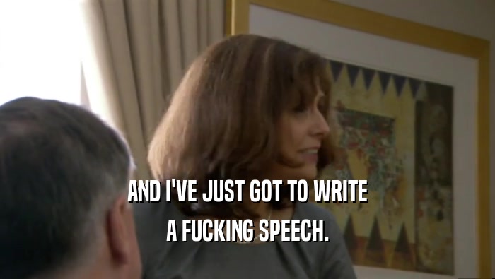 AND I'VE JUST GOT TO WRITE A FUCKING SPEECH. 