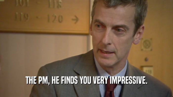 THE PM, HE FINDS YOU VERY IMPRESSIVE.  