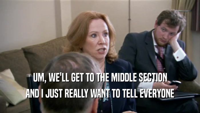 UM, WE'LL GET TO THE MIDDLE SECTION AND I JUST REALLY WANT TO TELL EVERYONE 