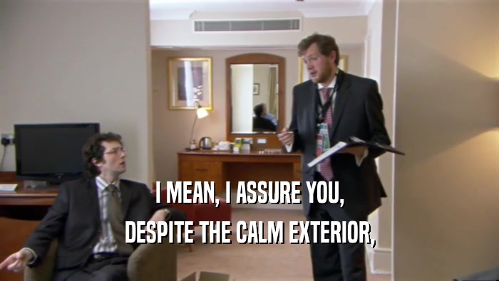 I MEAN, I ASSURE YOU, DESPITE THE CALM EXTERIOR, 