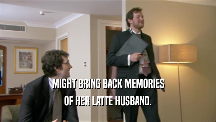 MIGHT BRING BACK MEMORIES OF HER LATTE HUSBAND. 