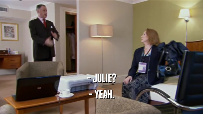 - JULIE? - YEAH. 
