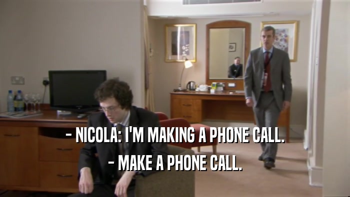 - NICOLA: I'M MAKING A PHONE CALL. - MAKE A PHONE CALL. 