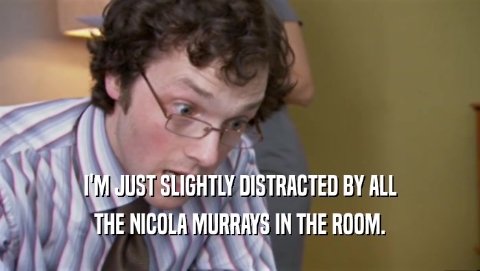 I'M JUST SLIGHTLY DISTRACTED BY ALL THE NICOLA MURRAYS IN THE ROOM. 