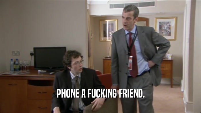 PHONE A FUCKING FRIEND.  