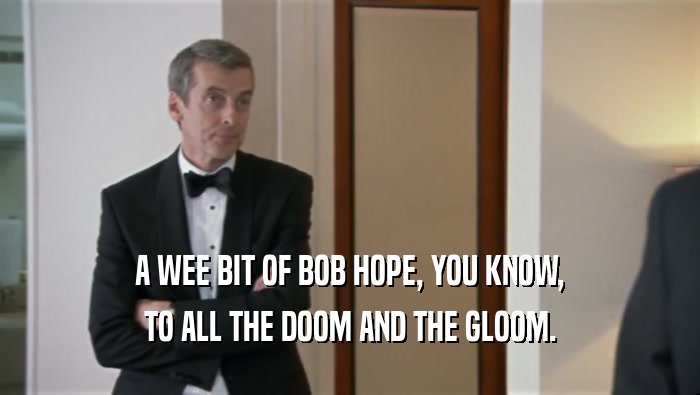 A WEE BIT OF BOB HOPE, YOU KNOW, TO ALL THE DOOM AND THE GLOOM. 