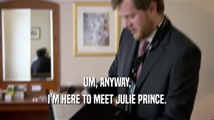 UM, ANYWAY, I'M HERE TO MEET JULIE PRINCE. 
