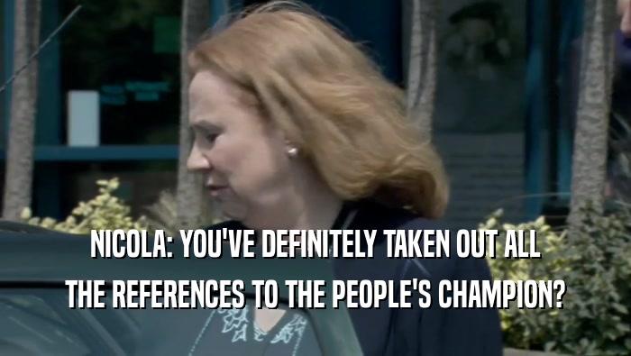 NICOLA: YOU'VE DEFINITELY TAKEN OUT ALL THE REFERENCES TO THE PEOPLE'S CHAMPION? 