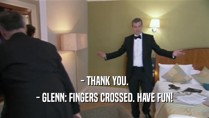 - THANK YOU. - GLENN: FINGERS CROSSED. HAVE FUN! 