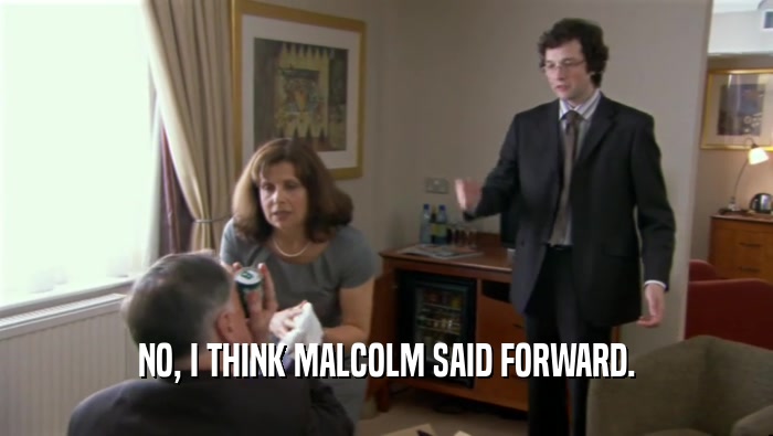 NO, I THINK MALCOLM SAID FORWARD.  
