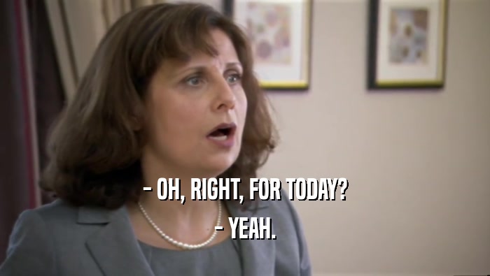 - OH, RIGHT, FOR TODAY? - YEAH. 