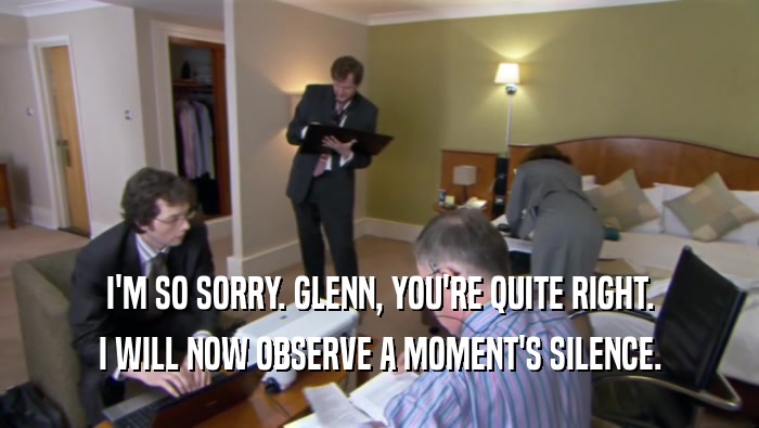 I'M SO SORRY. GLENN, YOU'RE QUITE RIGHT.
 I WILL NOW OBSERVE A MOMENT'S SILENCE.
 