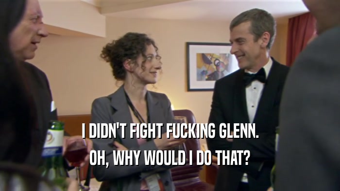 I DIDN'T FIGHT FUCKING GLENN. OH, WHY WOULD I DO THAT? 