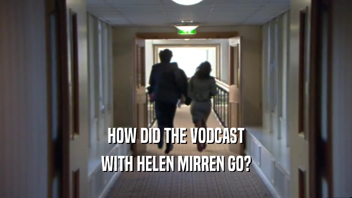HOW DID THE VODCAST WITH HELEN MIRREN GO? 