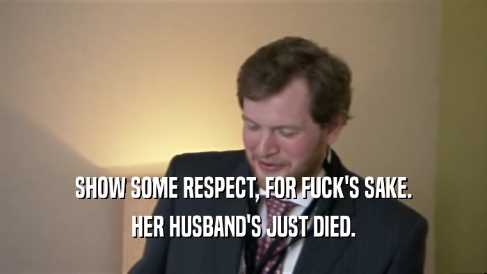 SHOW SOME RESPECT, FOR FUCK'S SAKE. HER HUSBAND'S JUST DIED. 