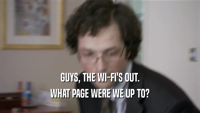 GUYS, THE WI-FI'S OUT.
 WHAT PAGE WERE WE UP TO?
 