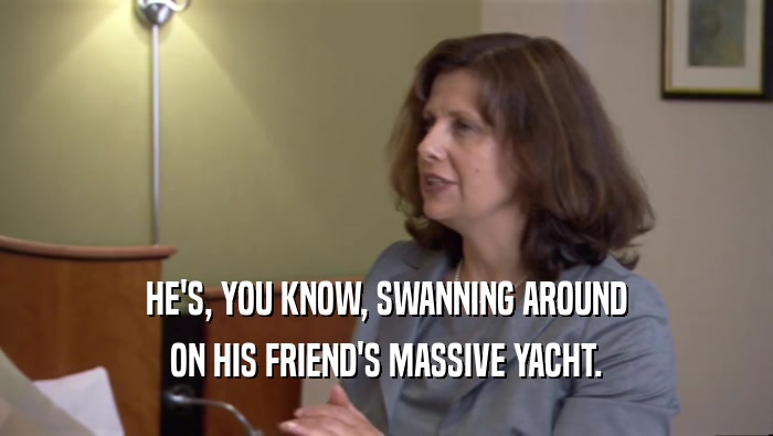 HE'S, YOU KNOW, SWANNING AROUND ON HIS FRIEND'S MASSIVE YACHT. 