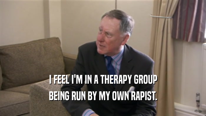 I FEEL I'M IN A THERAPY GROUP
 BEING RUN BY MY OWN RAPIST.
 