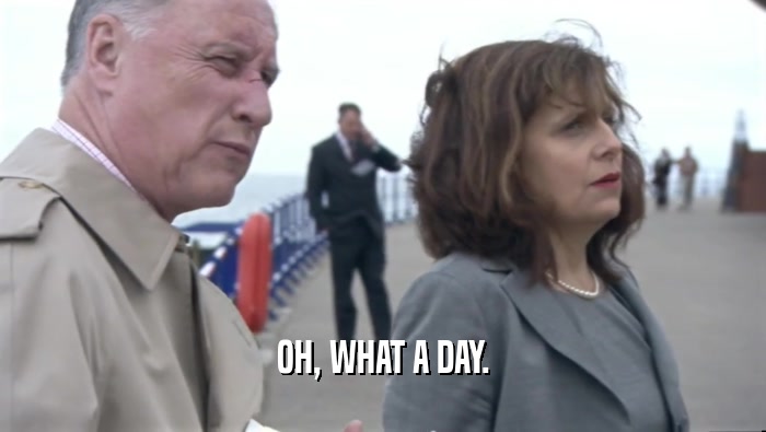 OH, WHAT A DAY.  