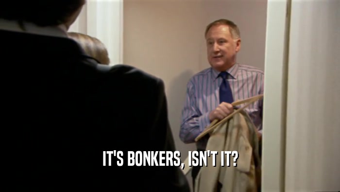 IT'S BONKERS, ISN'T IT?  