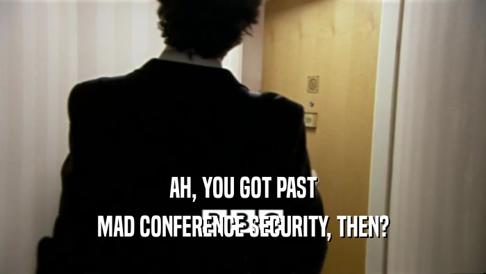 AH, YOU GOT PAST MAD CONFERENCE SECURITY, THEN? 