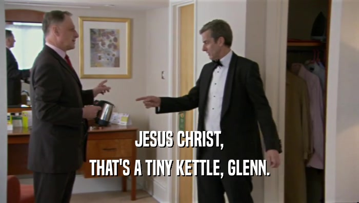 JESUS CHRIST,
 THAT'S A TINY KETTLE, GLENN.
 