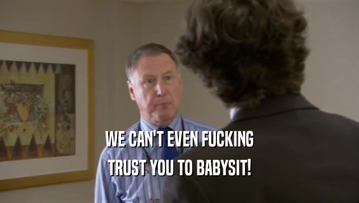 WE CAN'T EVEN FUCKING TRUST YOU TO BABYSIT! 