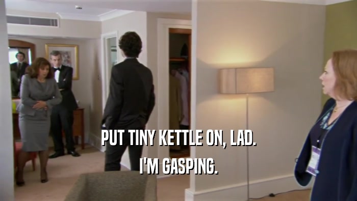 PUT TINY KETTLE ON, LAD. I'M GASPING. 