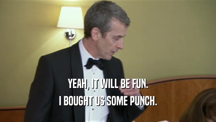 YEAH, IT WILL BE FUN. I BOUGHT US SOME PUNCH. 