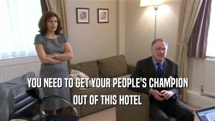 YOU NEED TO GET YOUR PEOPLE'S CHAMPION OUT OF THIS HOTEL 